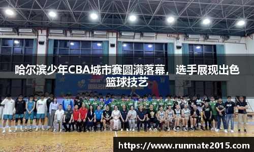 哈尔滨少年CBA城市赛圆满落幕，选手展现出色篮球技艺