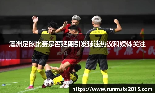 澳洲足球比赛是否延期引发球迷热议和媒体关注