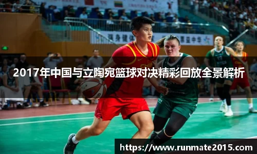 2017年中国与立陶宛篮球对决精彩回放全景解析