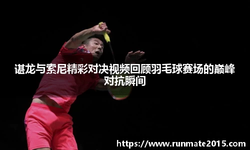 谌龙与索尼精彩对决视频回顾羽毛球赛场的巅峰对抗瞬间