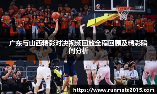 广东与山西精彩对决视频回放全程回顾及精彩瞬间分析
