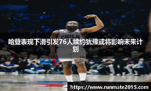 哈登表现下滑引发76人续约犹豫或将影响未来计划