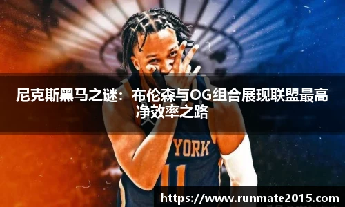 尼克斯黑马之谜：布伦森与OG组合展现联盟最高净效率之路