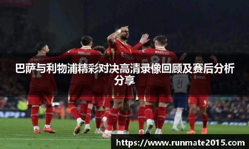 巴萨与利物浦精彩对决高清录像回顾及赛后分析分享