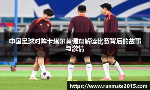 中国足球对阵卡塔尔黄健翔解读比赛背后的故事与激情