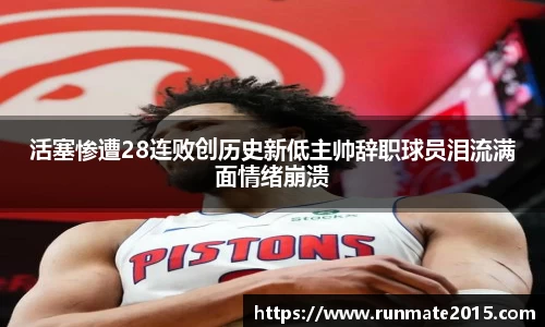 活塞惨遭28连败创历史新低主帅辞职球员泪流满面情绪崩溃