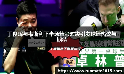 丁俊晖与韦斯利下半场精彩对决引发球迷热议与期待