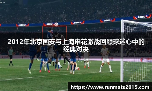 2012年北京国安与上海申花激战回顾球迷心中的经典对决