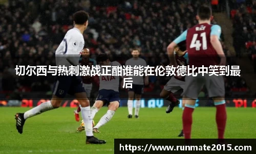 切尔西与热刺激战正酣谁能在伦敦德比中笑到最后