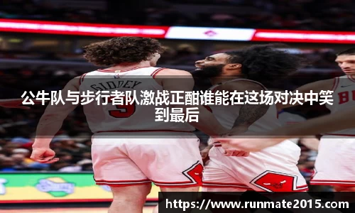 公牛队与步行者队激战正酣谁能在这场对决中笑到最后