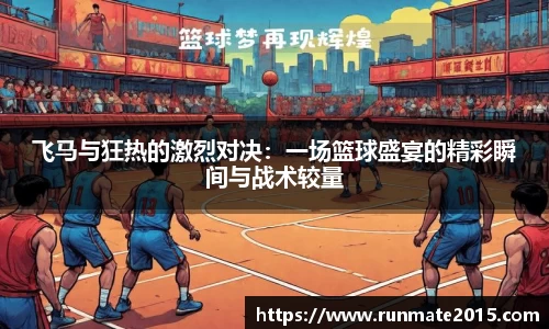 飞马与狂热的激烈对决：一场篮球盛宴的精彩瞬间与战术较量