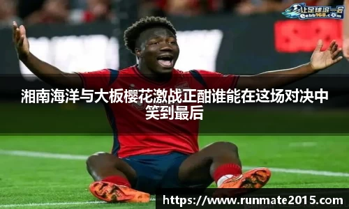 湘南海洋与大板樱花激战正酣谁能在这场对决中笑到最后