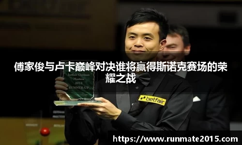 傅家俊与卢卡巅峰对决谁将赢得斯诺克赛场的荣耀之战