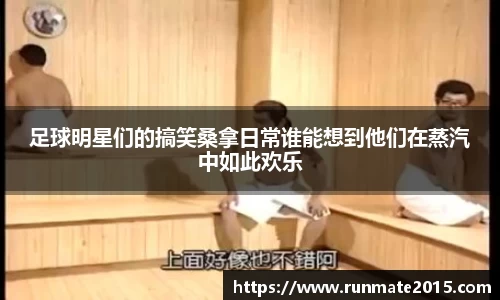 足球明星们的搞笑桑拿日常谁能想到他们在蒸汽中如此欢乐
